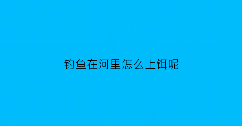 “钓鱼在河里怎么上饵呢(如何在河里钓到鱼)