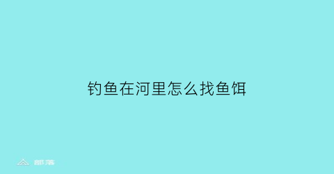 “钓鱼在河里怎么找鱼饵(河里钓鱼怎么找钓点)