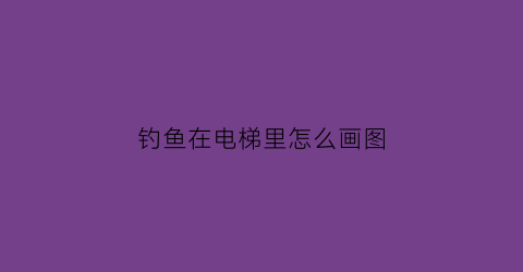 钓鱼在电梯里怎么画图(电梯钓钩在什么位置)
