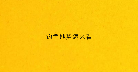 钓鱼地势怎么看(钓鱼地势怎么看好坏)