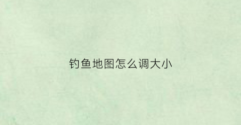 钓鱼地图怎么调大小(钓鱼地形图软件)