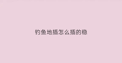 钓鱼地插怎么插的稳(钓鱼用地插)