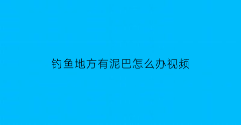 “钓鱼地方有泥巴怎么办视频(钓鱼地方有泥巴怎么办视频教程)