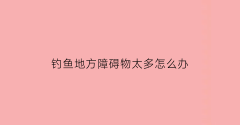 钓鱼地方障碍物太多怎么办(钓鱼障业)