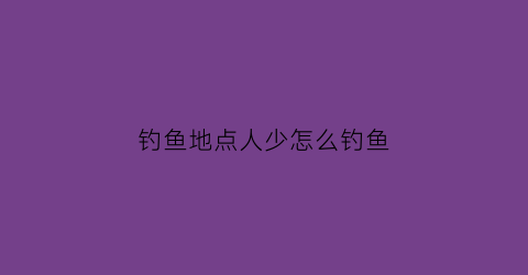 “钓鱼地点人少怎么钓鱼(钓鱼去人多的地方还是人少的地方)