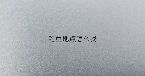 钓鱼地点怎么找(钓鱼地点怎么找鱼)