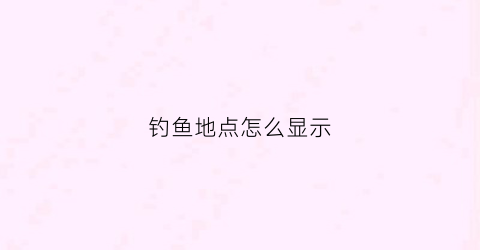 钓鱼地点怎么显示(钓鱼地点查询软件)