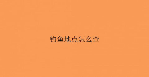 钓鱼地点怎么查(钓鱼查钓点哪个软件好)