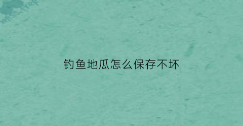 “钓鱼地瓜怎么保存不坏(地瓜钓鱼2020年最新视频)