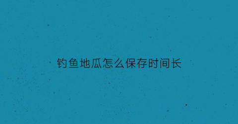 钓鱼地瓜怎么保存时间长(地瓜钓鱼视频教程)