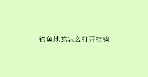 钓鱼地龙怎么打开挂钩(钓鱼地龙怎么打开挂钩视频)