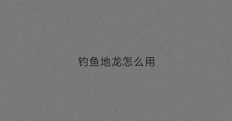 钓鱼地龙怎么用(钓鱼地龙怎么用最好)