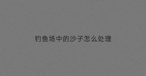 钓鱼场中的沙子怎么处理