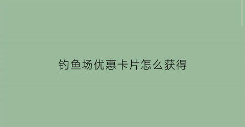 钓鱼场优惠卡片怎么获得(钓鱼场收费规则)