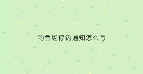 钓鱼场停钓通知怎么写(钓鱼场停钓通知怎么写好)