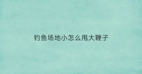 钓鱼场地小怎么甩大鞭子(钓鱼甩大鞭视频)