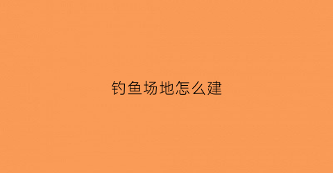 钓鱼场地怎么建(建钓鱼场需要什么设施)