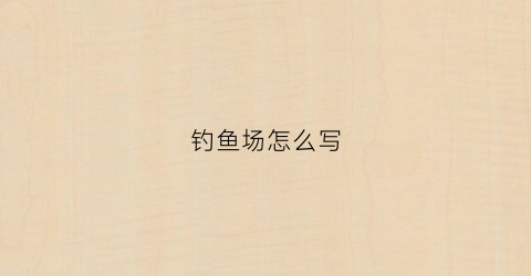 钓鱼场怎么写(钓鱼场如何经营)