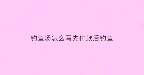 钓鱼场怎么写先付款后钓鱼(钓鱼场是怎么收费的鱼是怎么卖的)