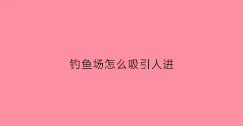 钓鱼场怎么吸引人进(怎样经营钓鱼场生意才好)
