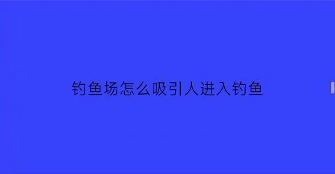 钓鱼场怎么吸引人进入钓鱼(钓鱼场如何搞活动)
