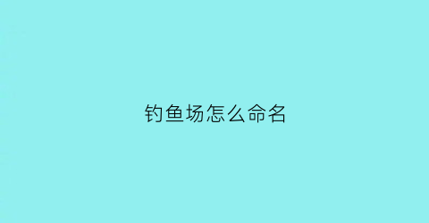 “钓鱼场怎么命名(钓鱼场取什么名字好)