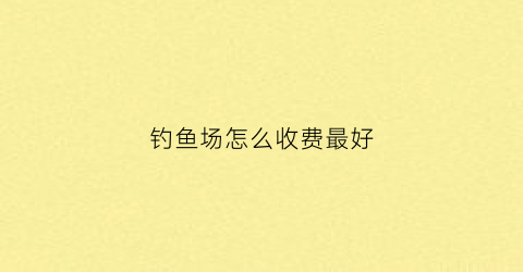 钓鱼场怎么收费最好(钓鱼场怎么收费合适)