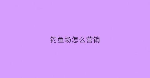 钓鱼场怎么营销(钓鱼场怎么经营模式)