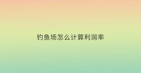 钓鱼场怎么计算利润率(钓鱼场利润空间有多少)