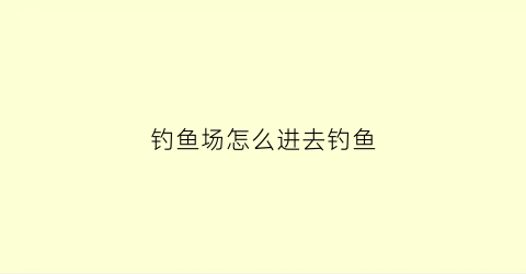 钓鱼场怎么进去钓鱼(钓鱼场的鱼怎么钓)