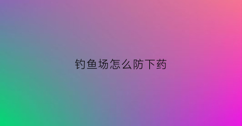 钓鱼场怎么防下药(钓鱼场用什么方法让鱼不上钓)