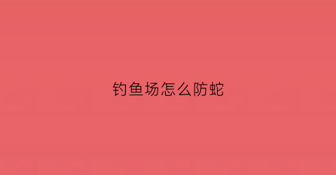 钓鱼场怎么防蛇(钓鱼场怎么防蛇进屋)