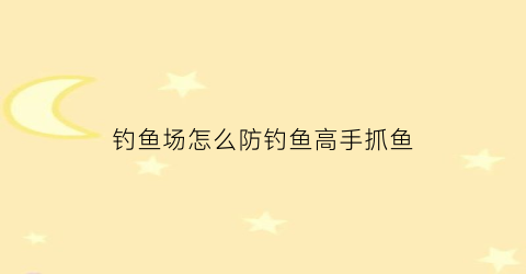 “钓鱼场怎么防钓鱼高手抓鱼(钓鱼场老板怎么让鱼停口)