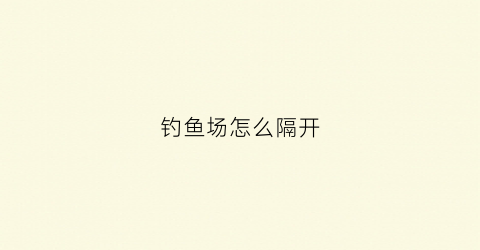 钓鱼场怎么隔开(钓鱼场怎么赚钱)