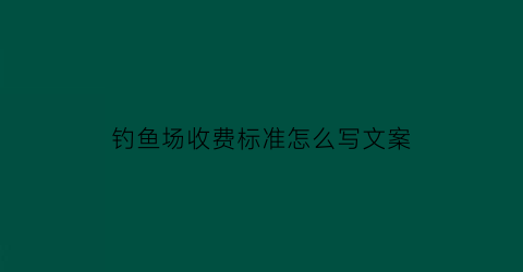 “钓鱼场收费标准怎么写文案(钓鱼场收费标准设置)