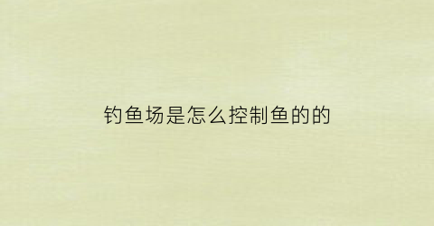 钓鱼场是怎么控制鱼的的(钓鱼场用什么方法让鱼不上钓)