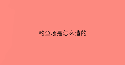 钓鱼场是怎么造的