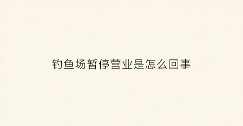 钓鱼场暂停营业是怎么回事