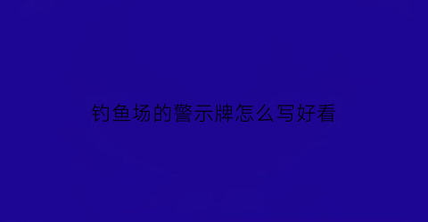 “钓鱼场的警示牌怎么写好看(钓鱼场的警示牌怎么写好看一点)