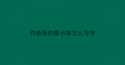 “钓鱼场的警示牌怎么写字(钓鱼场安全警示牌)