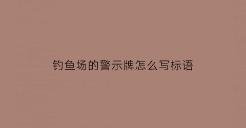钓鱼场的警示牌怎么写标语(钓鱼场安全警示牌)