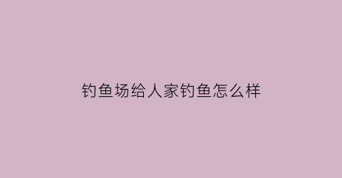 钓鱼场给人家钓鱼怎么样