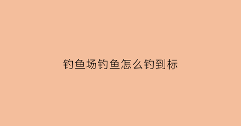 钓鱼场钓鱼怎么钓到标(去钓鱼场钓鱼)