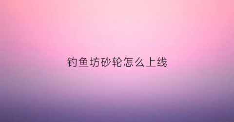 钓鱼坊砂轮怎么上线(钓鱼坊砂轮怎么上线的)