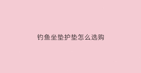 钓鱼坐垫护垫怎么选购(钓鱼座椅安装图)