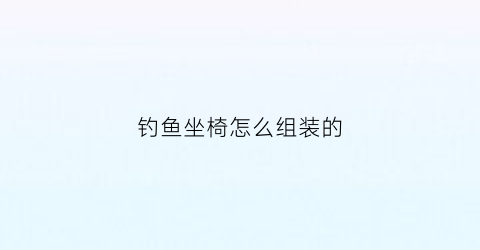 钓鱼坐椅怎么组装的(钓鱼坐椅怎么组装的图片)