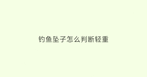 钓鱼坠子怎么判断轻重(钓鱼坠子绑在那个位置)