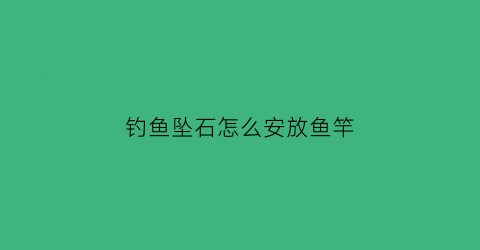 “钓鱼坠石怎么安放鱼竿(钓鱼坠石的重量和浮漂)