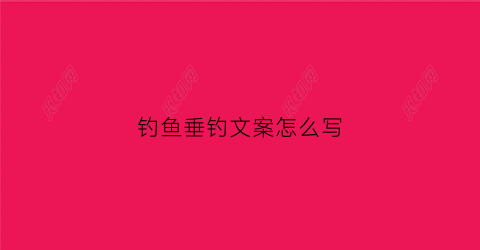 钓鱼垂钓文案怎么写(钓鱼垂钓文案怎么写好看)
