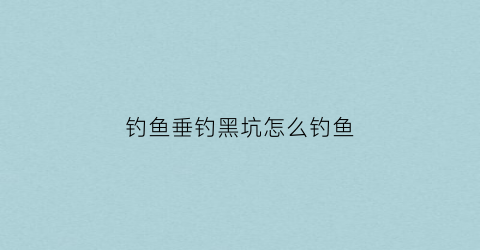 钓鱼垂钓黑坑怎么钓鱼(钓鱼垂钓黑坑怎么钓鱼视频)